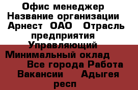 Офис-менеджер › Название организации ­ Арнест, ОАО › Отрасль предприятия ­ Управляющий › Минимальный оклад ­ 23 000 - Все города Работа » Вакансии   . Адыгея респ.